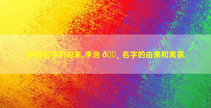 李治名字的由来,李治 🌸 名字的由来和寓意